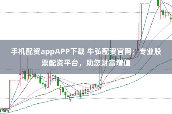 手机配资appAPP下载 牛弘配资官网：专业股票配资平台，助您财富增值