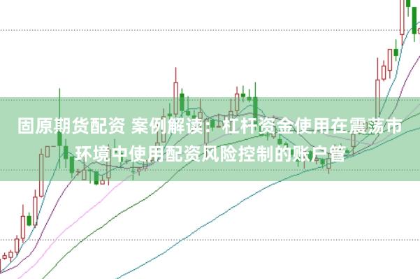 固原期货配资 案例解读：杠杆资金使用在震荡市环境中使用配资风险控制的账户管