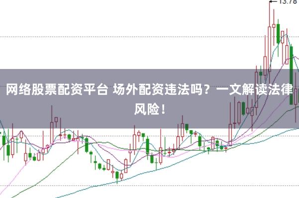 网络股票配资平台 场外配资违法吗？一文解读法律风险！