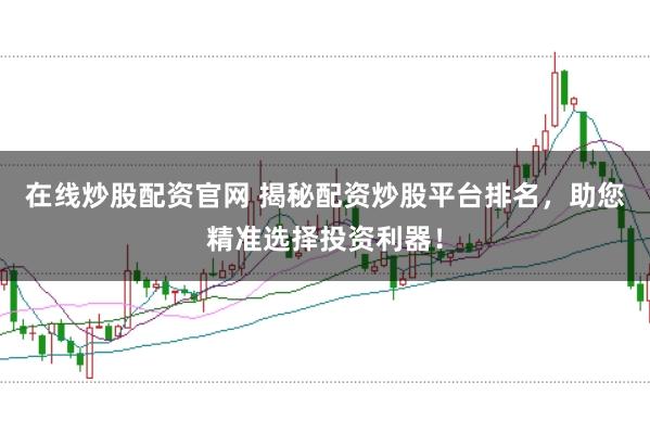 在线炒股配资官网 揭秘配资炒股平台排名，助您精准选择投资利器！