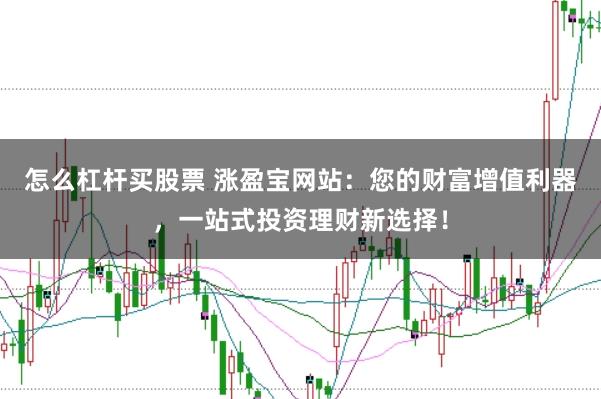 怎么杠杆买股票 涨盈宝网站：您的财富增值利器，一站式投资理财新选择！