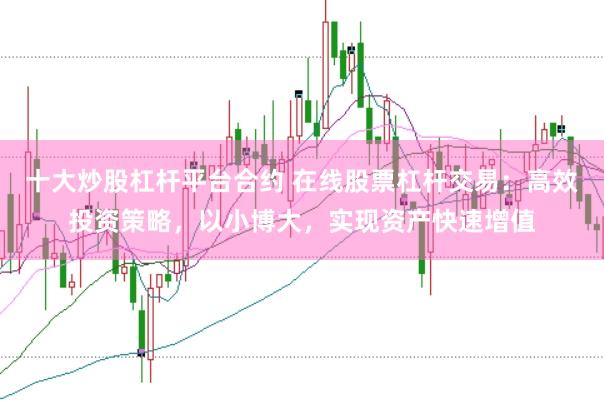 十大炒股杠杆平台合约 在线股票杠杆交易：高效投资策略，以小博大，实现资产快速增值