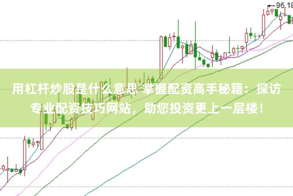 用杠杆炒股是什么意思 掌握配资高手秘籍：探访专业配资技巧网站，助您投资更上一层楼！