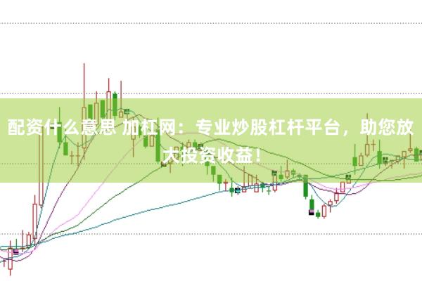 配资什么意思 加杠网：专业炒股杠杆平台，助您放大投资收益！