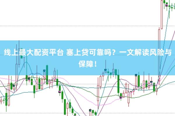 线上最大配资平台 塞上贷可靠吗？一文解读风险与保障！