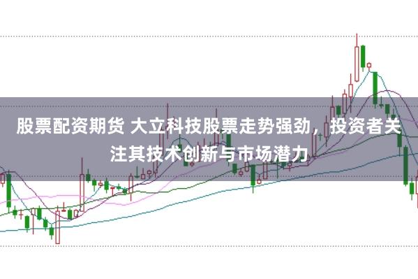 股票配资期货 大立科技股票走势强劲，投资者关注其技术创新与市场潜力