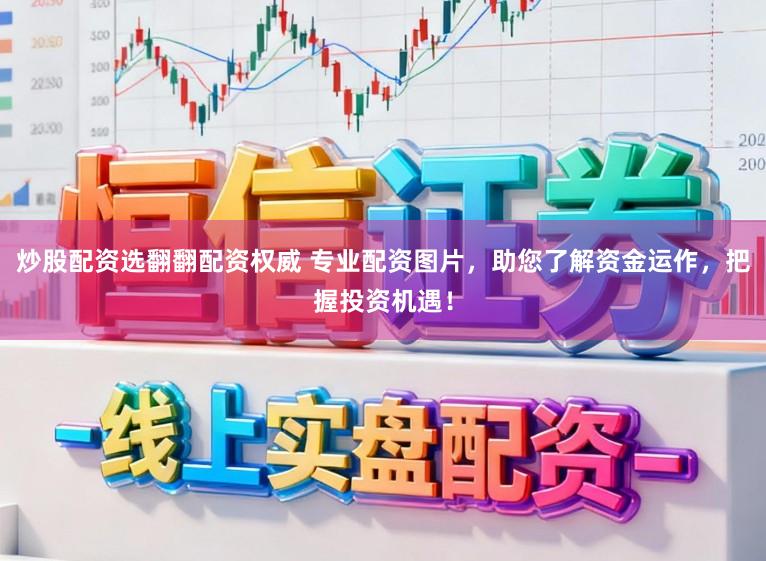 炒股配资选翻翻配资权威 专业配资图片，助您了解资金运作，把握投资机遇！