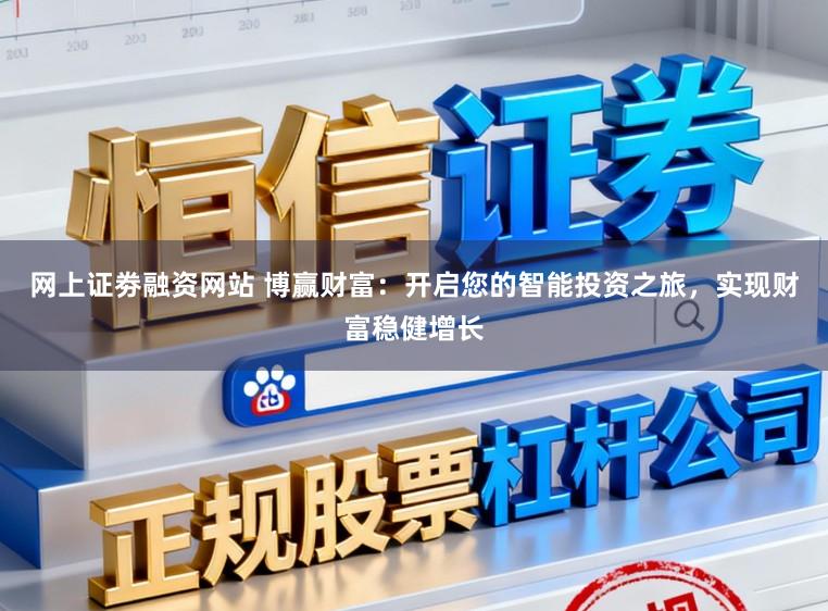 网上证劵融资网站 博赢财富：开启您的智能投资之旅，实现财富稳健增长