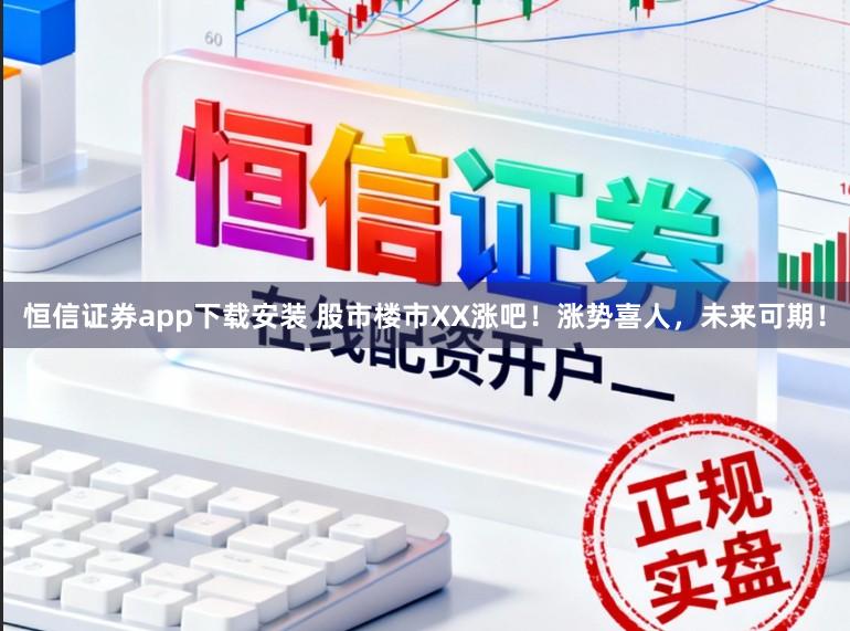 恒信证券app下载安装 股市楼市XX涨吧！涨势喜人，未来可期！