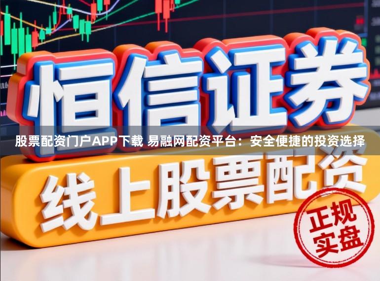 股票配资门户APP下载 易融网配资平台：安全便捷的投资选择