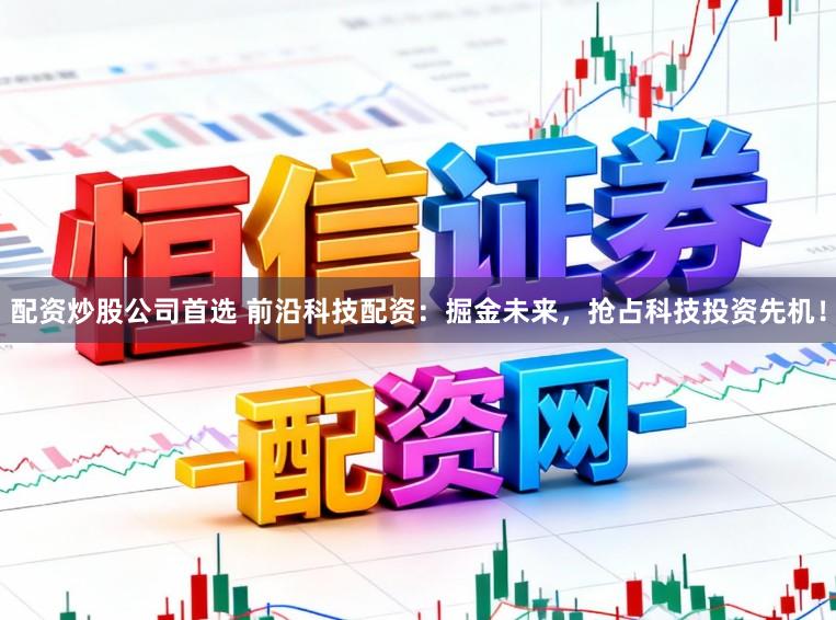 配资炒股公司首选 前沿科技配资：掘金未来，抢占科技投资先机！