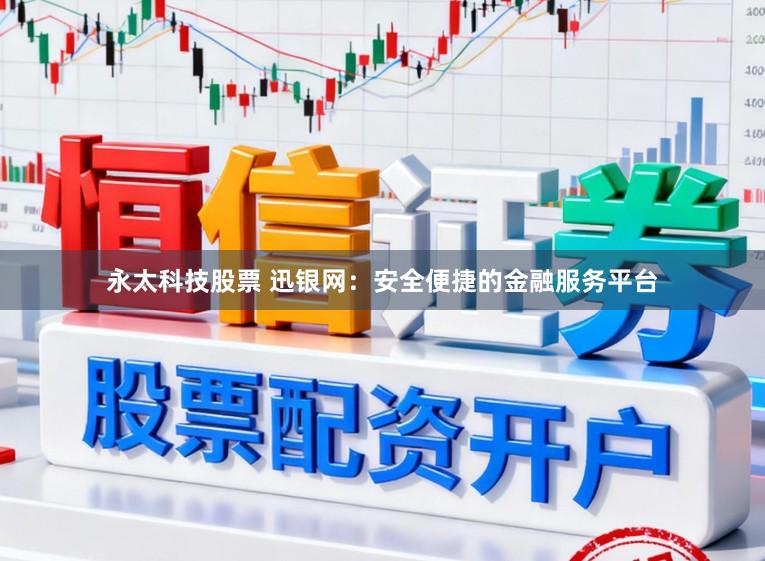 永太科技股票 迅银网：安全便捷的金融服务平台