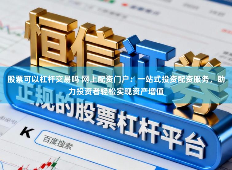 股票可以杠杆交易吗 网上配资门户：一站式投资配资服务，助力投资者轻松实现资产增值